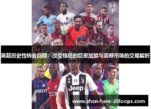 英超历史性转会回顾：改变格局的巨星加盟与震撼市场的交易解析