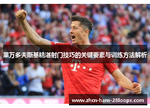 莱万多夫斯基精湛射门技巧的关键要素与训练方法解析