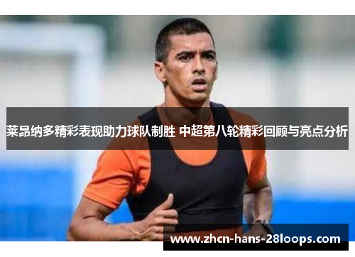 莱昂纳多精彩表现助力球队制胜 中超第八轮精彩回顾与亮点分析