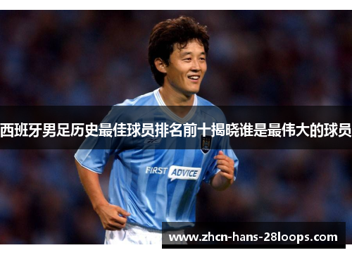 西班牙男足历史最佳球员排名前十揭晓谁是最伟大的球员 西班牙男足历史最佳球员排名前十揭晓谁是最伟大的球员