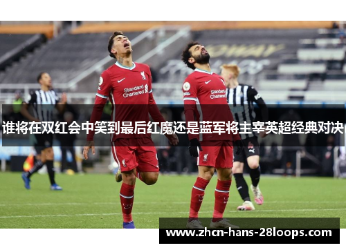 谁将在双红会中笑到最后红魔还是蓝军将主宰英超经典对决