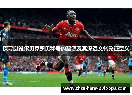 探寻以维尔贝克黑贝称号的起源及其深远文化象征意义