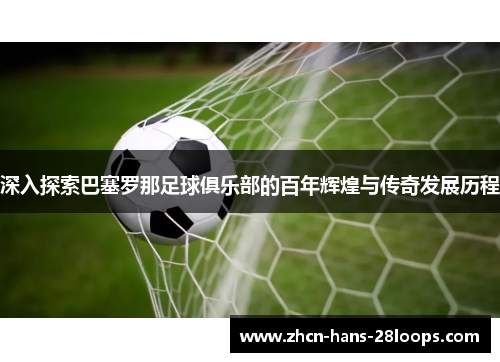 深入探索巴塞罗那足球俱乐部的百年辉煌与传奇发展历程