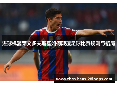 进球机器莱文多夫斯基如何颠覆足球比赛规则与格局