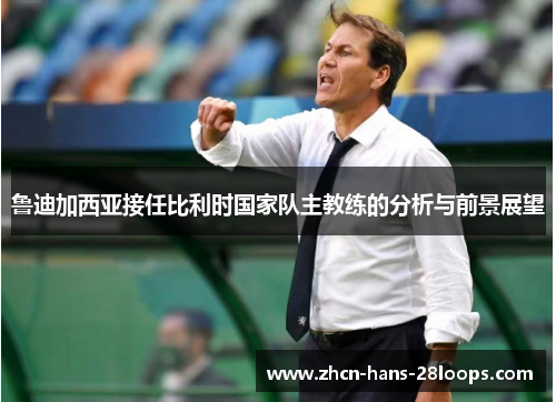 鲁迪加西亚接任比利时国家队主教练的分析与前景展望 鲁迪加西亚接任比利时国家队主教练的分析与前景展望