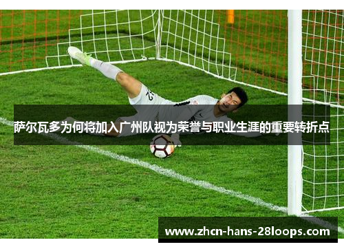 萨尔瓦多为何将加入广州队视为荣誉与职业生涯的重要转折点 萨尔瓦多为何将加入广州队视为荣誉与职业生涯的重要转折点