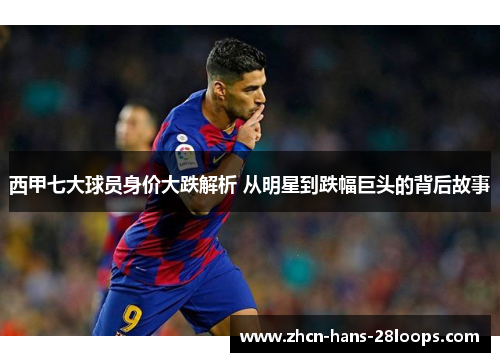西甲七大球员身价大跌解析 从明星到跌幅巨头的背后故事 西甲七大球员身价大跌解析 从明星到跌幅巨头的背后故事