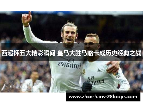 西超杯五大精彩瞬间 皇马大胜马略卡成历史经典之战 西超杯五大精彩瞬间 皇马大胜马略卡成历史经典之战