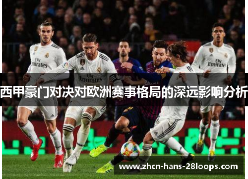 西甲豪门对决对欧洲赛事格局的深远影响分析 西甲豪门对决对欧洲赛事格局的深远影响分析