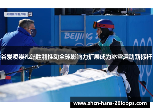 谷爱凌崇礼站胜利推动全球影响力扩展成为冰雪运动新标杆
