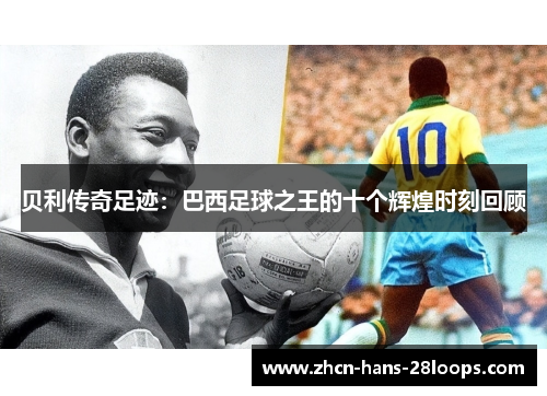 贝利传奇足迹:巴西足球之王的十个辉煌时刻回顾 贝利传奇足迹:巴西足球之王的十个辉煌时刻回顾