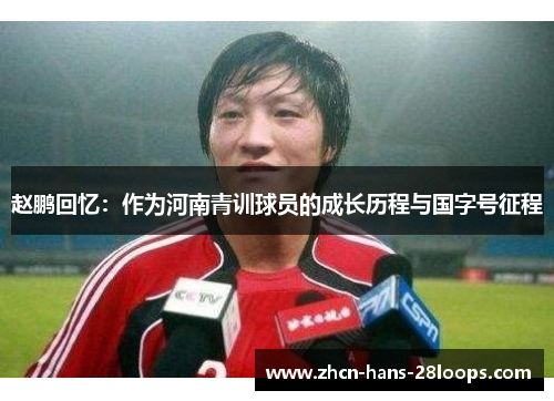 赵鹏回忆:作为河南青训球员的成长历程与国字号征程 赵鹏回忆:作为河南青训球员的成长历程与国字号征程