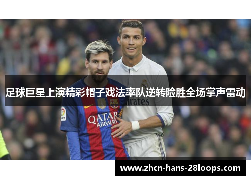 足球巨星上演精彩帽子戏法率队逆转险胜全场掌声雷动 足球巨星上演精彩帽子戏法率队逆转险胜全场掌声雷动