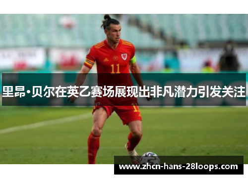 里昂·贝尔在英乙赛场展现出非凡潜力引发关注 里昂·贝尔在英乙赛场展现出非凡潜力引发关注