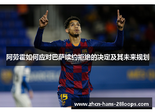 阿劳霍如何应对巴萨续约拒绝的决定及其未来规划 阿劳霍如何应对巴萨续约拒绝的决定及其未来规划