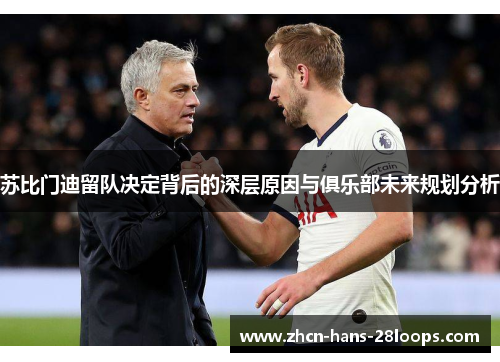 苏比门迪留队决定背后的深层原因与俱乐部未来规划分析 苏比门迪留队决定背后的深层原因与俱乐部未来规划分析