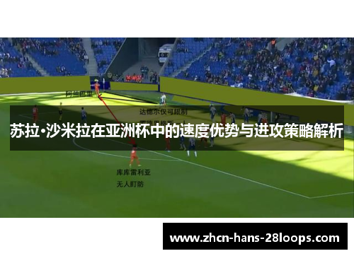 苏拉·沙米拉在亚洲杯中的速度优势与进攻策略解析 苏拉·沙米拉在亚洲杯中的速度优势与进攻策略解析