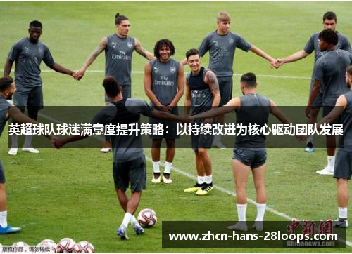 英超球队球迷满意度提升策略：以持续改进为核心驱动团队发展