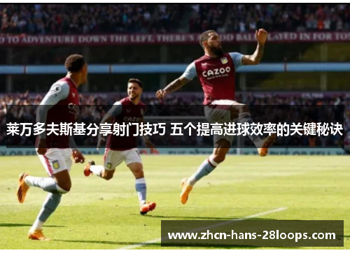 莱万多夫斯基分享射门技巧 五个提高进球效率的关键秘诀