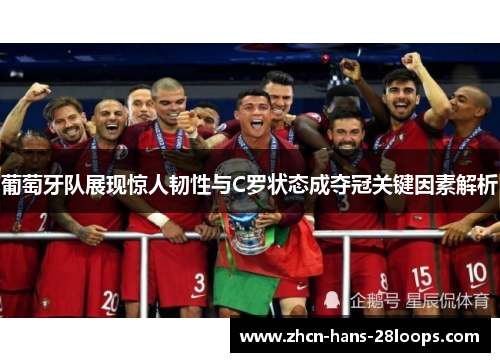 葡萄牙队展现惊人韧性与C罗状态成夺冠关键因素解析 葡萄牙队展现惊人韧性与C罗状态成夺冠关键因素解析