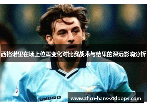 西格诺里在场上位置变化对比赛战术与结果的深远影响分析