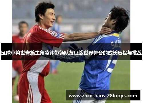 足球小将世青篇主角凌锋带领队友征战世界舞台的成长历程与挑战 足球小将世青篇主角凌锋带领队友征战世界舞台的成长历程与挑战