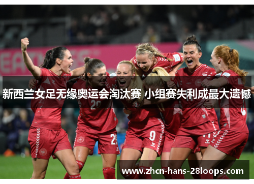 新西兰女足无缘奥运会淘汰赛 小组赛失利成最大遗憾