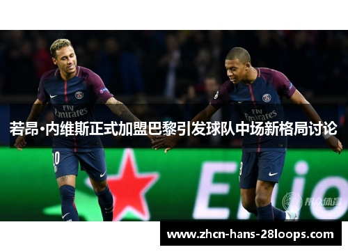 若昂·内维斯正式加盟巴黎引发球队中场新格局讨论