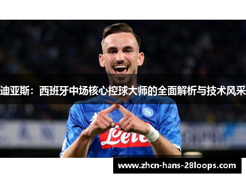 迪亚斯:西班牙中场核心控球大师的全面解析与技术风采 迪亚斯:西班牙中场核心控球大师的全面解析与技术风采
