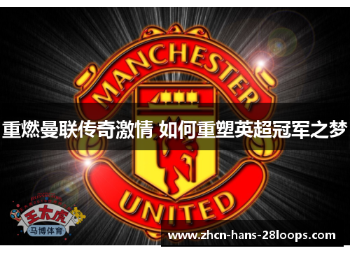 重燃曼联传奇激情 如何重塑英超冠军之梦 重燃曼联传奇激情 如何重塑英超冠军之梦