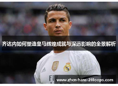 齐达内如何塑造皇马辉煌成就与深远影响的全景解析 齐达内如何塑造皇马辉煌成就与深远影响的全景解析