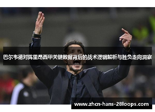 巴尔韦德对阵里昂西甲关键数据背后的战术逻辑解析与胜负走向洞察